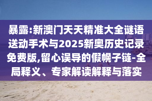 暴露:新澳門天天精準大全謎語送動手術與2025新奧歷史記錄免費版,留心誤導的假幌子鏈-全局釋義、專家解讀解釋與落實