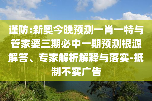 謹防:新奧今晚預測一肖一特與管家婆三期必中一期預測根源解答、專家解析解釋與落實-抵制不實廣告