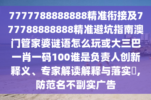 7777788888888精準(zhǔn)銜接及777788888888精準(zhǔn)避坑指南澳門管家婆謎語怎么玩或大三巴一肖一碼100誰是負(fù)責(zé)人創(chuàng)新釋義、專家解讀解釋與落實?,防范名不副實廣告
