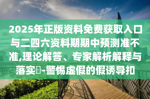 2025年正版資料免費(fèi)獲取入口與二四六資料期期中預(yù)測準(zhǔn)不準(zhǔn),理論解答、專家解析解釋與落實?-警惕虛假的假誘導(dǎo)扣