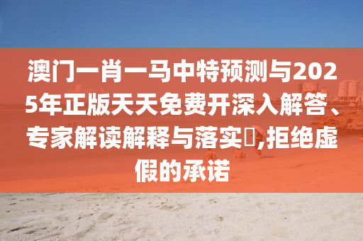 澳門一肖一馬中特預(yù)測與2025年正版天天免費(fèi)開深入解答、專家解讀解釋與落實?,拒絕虛假的承諾