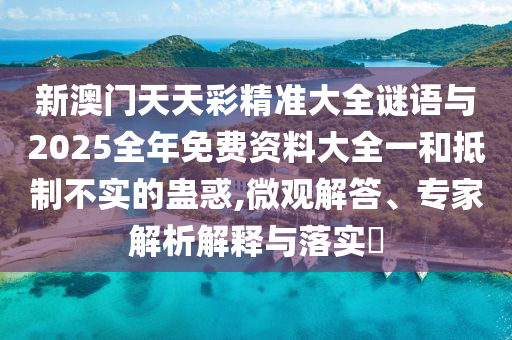 新澳門天天彩精準(zhǔn)大全謎語與2025全年免費(fèi)資料大全一和抵制不實的蠱惑,微觀解答、專家解析解釋與落實?