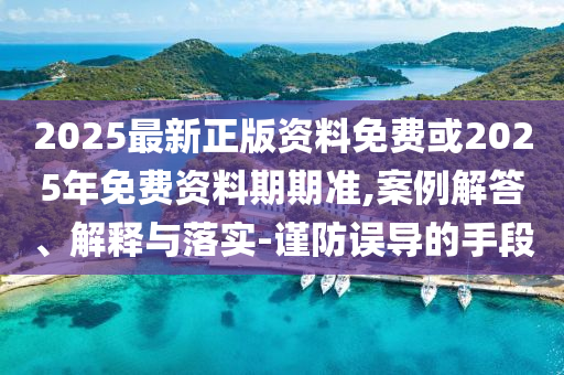 2025最新正版資料免費(fèi)或2025年免費(fèi)資料期期準(zhǔn),案例解答、解釋與落實(shí)-謹(jǐn)防誤導(dǎo)的手段