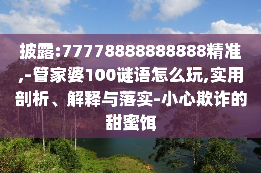 披露:77778888888888精準(zhǔn),-管家婆100謎語(yǔ)怎么玩,實(shí)用剖析、解釋與落實(shí)-小心欺詐的甜蜜餌