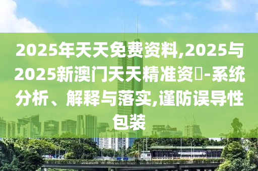 2025年天天免費(fèi)資料,2025與2025新澳門(mén)天天精準(zhǔn)資枓-系統(tǒng)分析、解釋與落實(shí),謹(jǐn)防誤導(dǎo)性包裝