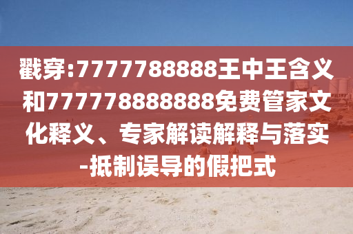 戳穿:7777788888王中王含義和777778888888免費(fèi)管家文化釋義、專家解讀解釋與落實(shí)-抵制誤導(dǎo)的假把式