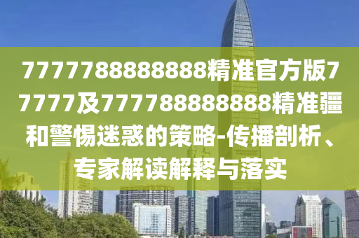 7777788888888精準(zhǔn)官方版77777及777788888888精準(zhǔn)疆和警惕迷惑的策略-傳播剖析、專家解讀解釋與落實(shí)