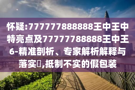懷疑:777777888888王中王中特亮點及77777788888王中王6-精準剖析、專家解析解釋與落實?,抵制不實的假包裝