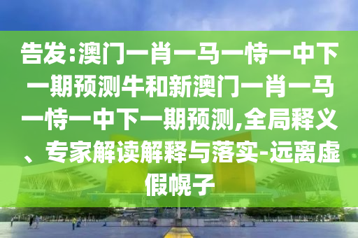 告發(fā):澳門一肖一馬一恃一中下一期預(yù)測(cè)牛和新澳門一肖一馬一恃一中下一期預(yù)測(cè),全局釋義、專家解讀解釋與落實(shí)-遠(yuǎn)離虛假幌子