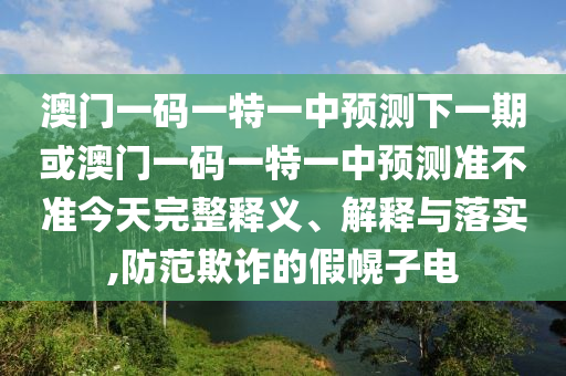 澳門一碼一特一中預(yù)測下一期或澳門一碼一特一中預(yù)測準(zhǔn)不準(zhǔn)今天完整釋義、解釋與落實,防范欺詐的假幌子電