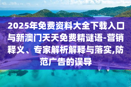 2025年免費資料大全下載入口與新澳門天天免費精謎語-營銷釋義、專家解析解釋與落實,防范廣告的誤導(dǎo)