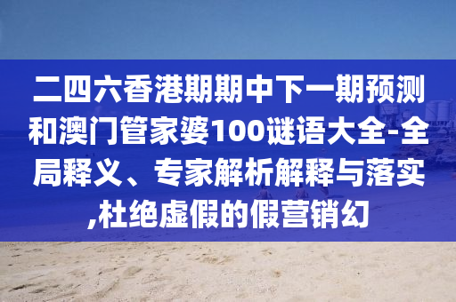 二四六香港期期中下一期預(yù)測和澳門管家婆100謎語大全-全局釋義、專家解析解釋與落實(shí),杜絕虛假的假營銷幻