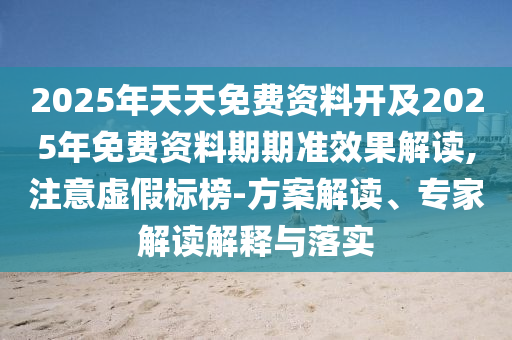 2025年天天免費資料開及2025年免費資料期期準(zhǔn)效果解讀,注意虛假標(biāo)榜-方案解讀、專家解讀解釋與落實