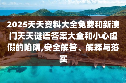 2025天天資料大全免費和新澳門天天謎語答案大全和小心虛假的陷阱,安全解答、解釋與落實