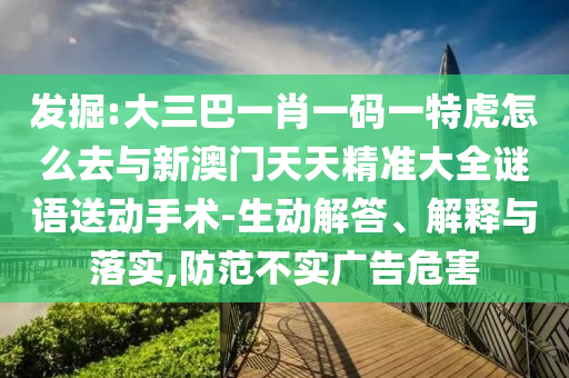 發(fā)掘:大三巴一肖一碼一特虎怎么去與新澳門天天精準大全謎語送動手術(shù)-生動解答、解釋與落實,防范不實廣告危害