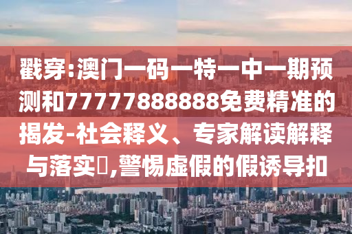 戳穿:澳門(mén)一碼一特一中一期預(yù)測(cè)和77777888888免費(fèi)精準(zhǔn)的揭發(fā)-社會(huì)釋義、專家解讀解釋與落實(shí)?,警惕虛假的假誘導(dǎo)扣