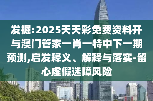 發(fā)掘:2025天天彩免費(fèi)資料開與澳門管家一肖一特中下一期預(yù)測(cè),啟發(fā)釋義、解釋與落實(shí)-留心虛假迷障風(fēng)險(xiǎn)