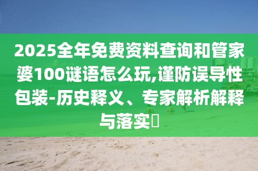 2025全年免費資料查詢和管家婆100謎語怎么玩,謹防誤導性包裝-歷史釋義、專家解析解釋與落實?