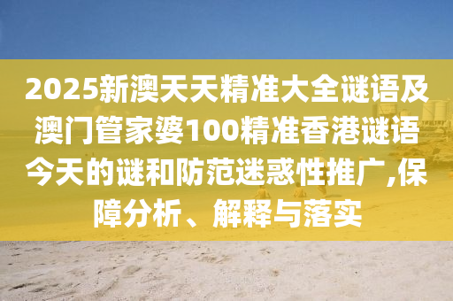 2025新澳天天精準大全謎語及澳門管家婆100精準香港謎語今天的謎和防范迷惑性推廣,保障分析、解釋與落實