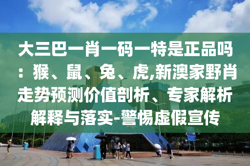 大三巴一肖一碼一特是正品嗎：猴、鼠、兔、虎,新澳家野肖走勢(shì)預(yù)測(cè)價(jià)值剖析、專家解析解釋與落實(shí)-警惕虛假宣傳