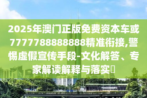 2025年澳門正版免費(fèi)資本車或7777788888888精準(zhǔn)銜接,警惕虛假宣傳手段-文化解答、專家解讀解釋與落實(shí)?
