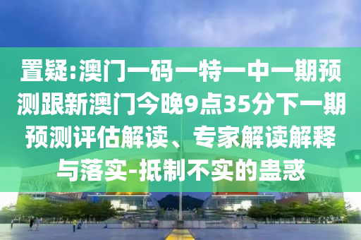 置疑:澳門一碼一特一中一期預(yù)測跟新澳門今晚9點35分下一期預(yù)測評估解讀、專家解讀解釋與落實-抵制不實的蠱惑