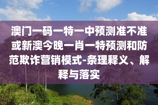 澳門一碼一特一中預(yù)測準不準或新澳今晚一肖一特預(yù)測和防范欺詐營銷模式-條理釋義、解釋與落實