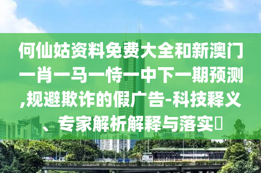 何仙姑資料免費大全和新澳門一肖一馬一恃一中下一期預測,規(guī)避欺詐的假廣告-科技釋義、專家解析解釋與落實?