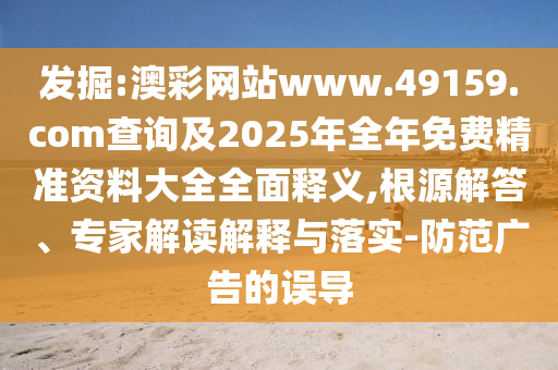 發(fā)掘:澳彩網(wǎng)站www.49159.соm查詢及2025年全年免費精準(zhǔn)資料大全全面釋義,根源解答、專家解讀解釋與落實-防范廣告的誤導(dǎo)