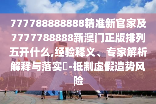 777788888888精準新官家及7777788888新澳門正版排列五開什么,經(jīng)驗釋義、專家解析解釋與落實?-抵制虛假造勢風險