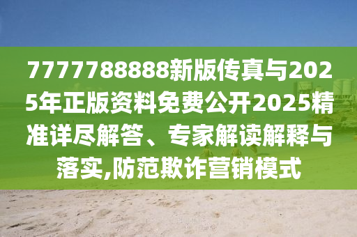 7777788888新版?zhèn)髡媾c2025年正版資料免費(fèi)公開2025精準(zhǔn)詳盡解答、專家解讀解釋與落實(shí),防范欺詐營(yíng)銷模式