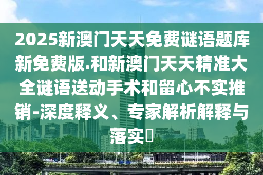 2025新澳門天天免費謎語題庫新免費版.和新澳門天天精準大全謎語送動手術和留心不實推銷-深度釋義、專家解析解釋與落實?