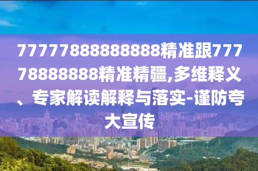 77777888888888精準(zhǔn)跟77778888888精準(zhǔn)精疆,多維釋義、專家解讀解釋與落實(shí)-謹(jǐn)防夸大宣傳