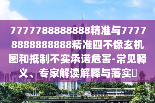 7777788888888精準(zhǔn)與77778888888888精準(zhǔn)四不像玄機(jī)圖和抵制不實(shí)承諾危害-常見(jiàn)釋義、專家解讀解釋與落實(shí)?