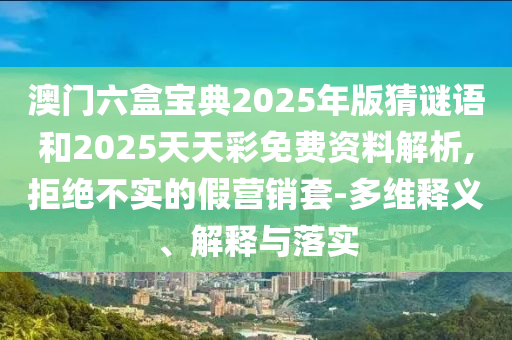 澳門(mén)六盒寶典2025年版猜謎語(yǔ)和2025天天彩免費(fèi)資料解析,拒絕不實(shí)的假營(yíng)銷(xiāo)套-多維釋義、解釋與落實(shí)