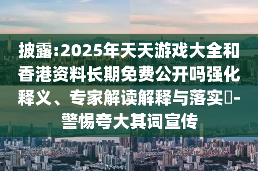 披露:2025年天天游戲大全和香港資料長期免費(fèi)公開嗎強(qiáng)化釋義、專家解讀解釋與落實?-警惕夸大其詞宣傳