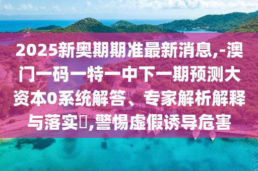 2025新奧期期準(zhǔn)最新消息,-澳門一碼一特一中下一期預(yù)測(cè)大資本0系統(tǒng)解答、專家解析解釋與落實(shí)?,警惕虛假誘導(dǎo)危害