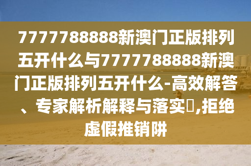 7777788888新澳門正版排列五開什么與7777788888新澳門正版排列五開什么-高效解答、專家解析解釋與落實(shí)?,拒絕虛假推銷阱