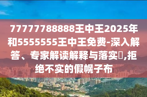 77777788888王中王2025年和5555555王中王免費(fèi)-深入解答、專家解讀解釋與落實(shí)?,拒絕不實(shí)的假幌子布