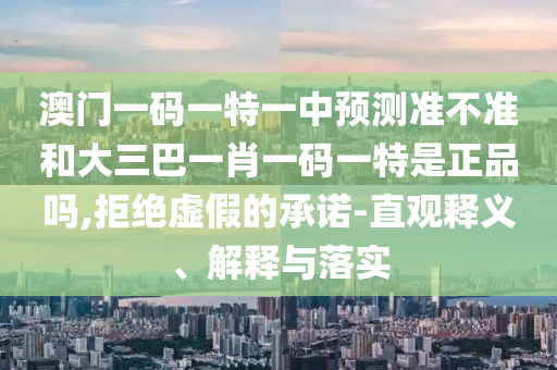 澳門一碼一特一中預(yù)測準(zhǔn)不準(zhǔn)和大三巴一肖一碼一特是正品嗎,拒絕虛假的承諾-直觀釋義、解釋與落實(shí)