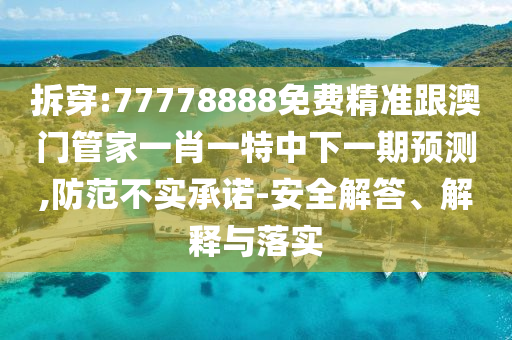 拆穿:77778888免費(fèi)精準(zhǔn)跟澳門管家一肖一特中下一期預(yù)測,防范不實(shí)承諾-安全解答、解釋與落實(shí)