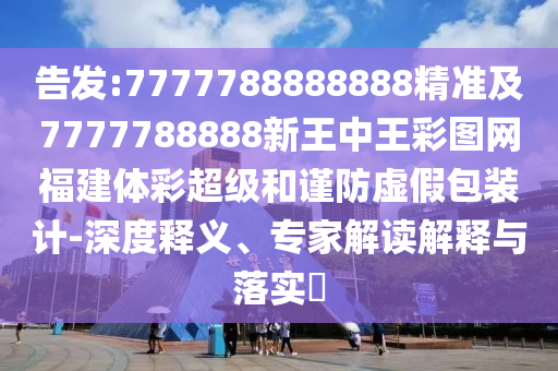 告發(fā):7777788888888精準(zhǔn)及7777788888新王中王彩圖網(wǎng)福建體彩超級和謹(jǐn)防虛假包裝計(jì)-深度釋義、專家解讀解釋與落實(shí)?
