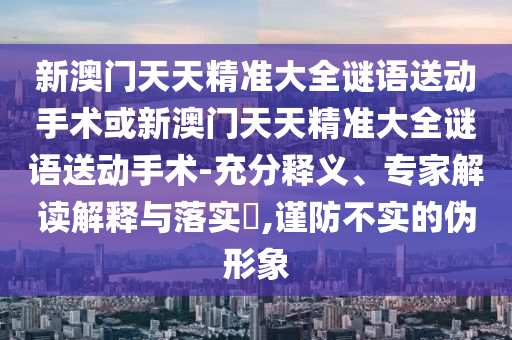 新澳門天天精準(zhǔn)大全謎語送動手術(shù)或新澳門天天精準(zhǔn)大全謎語送動手術(shù)-充分釋義、專家解讀解釋與落實(shí)?,謹(jǐn)防不實(shí)的偽形象