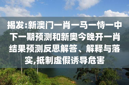 揭發(fā):新澳門一肖一馬一恃一中下一期預(yù)測(cè)和新奧今晚開一肖結(jié)果預(yù)測(cè)反思解答、解釋與落實(shí),抵制虛假誘導(dǎo)危害