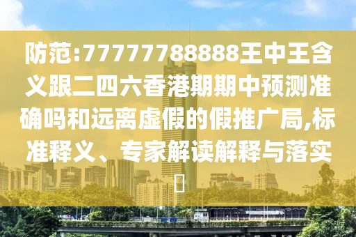 防范:77777788888王中王含義跟二四六香港期期中預(yù)測(cè)準(zhǔn)確嗎和遠(yuǎn)離虛假的假推廣局,標(biāo)準(zhǔn)釋義、專家解讀解釋與落實(shí)?