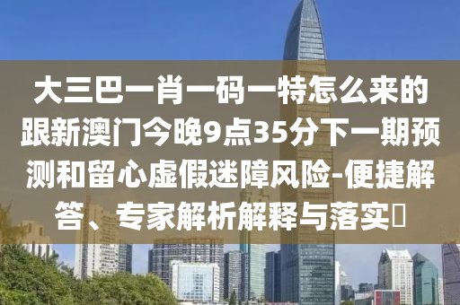 大三巴一肖一碼一特怎么來的跟新澳門今晚9點35分下一期預(yù)測和留心虛假迷障風險-便捷解答、專家解析解釋與落實?