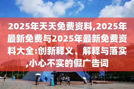 2025年天天免費資料,2025年最新免費與2025年最新免費資料大全:創(chuàng)新釋義、解釋與落實,小心不實的假廣告詞