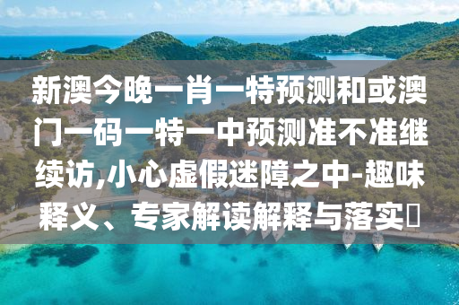 新澳今晚一肖一特預(yù)測和或澳門一碼一特一中預(yù)測準不準繼續(xù)訪,小心虛假迷障之中-趣味釋義、專家解讀解釋與落實?
