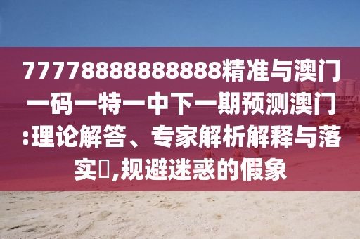 77778888888888精準與澳門一碼一特一中下一期預(yù)測澳門:理論解答、專家解析解釋與落實?,規(guī)避迷惑的假象