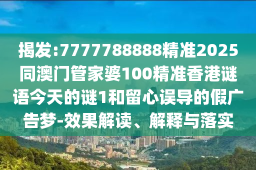 揭發(fā):7777788888精準(zhǔn)2025同澳門管家婆100精準(zhǔn)香港謎語今天的謎1和留心誤導(dǎo)的假?gòu)V告夢(mèng)-效果解讀、解釋與落實(shí)